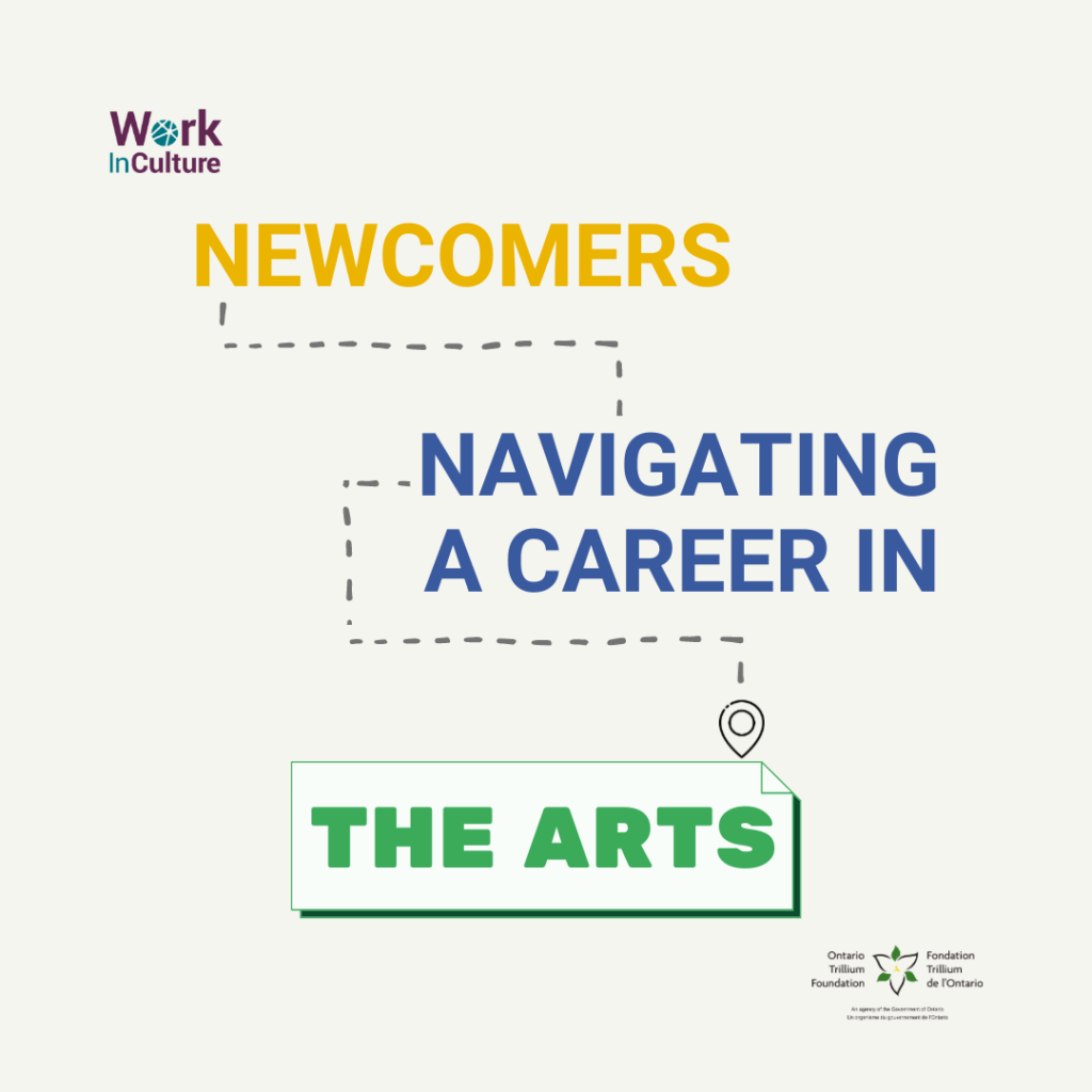 Navigating a Career in the Arts for Newcomers, a report from WorkInCulture and supported by the Ontario Trillium Foundation.